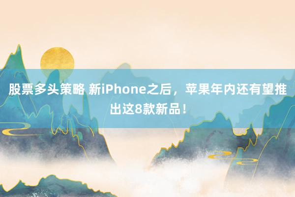 股票多头策略 新iPhone之后，苹果年内还有望推出这8款新品！