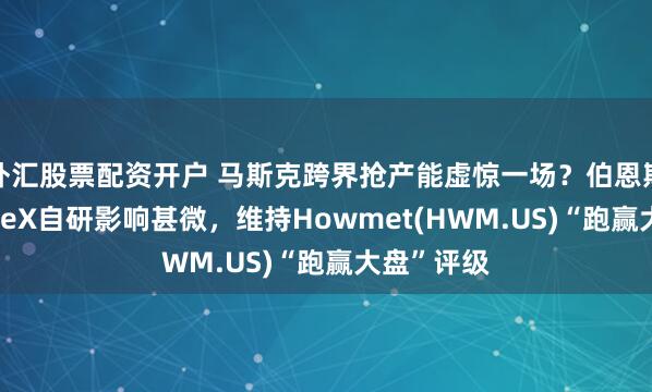 外汇股票配资开户 马斯克跨界抢产能虚惊一场？伯恩斯坦指SpaceX自研影响甚微，维持Howmet(HWM.US)“跑赢大盘”评级