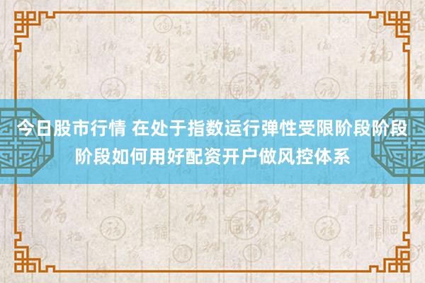 今日股市行情 在处于指数运行弹性受限阶段阶段阶段如何用好配资开户做风控体系