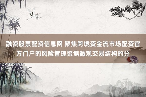 融资股票配资信息网 聚焦跨境资金流市场配资官方门户的风险管理聚焦微观交易结构的分
