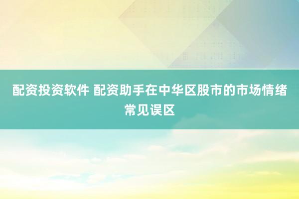 配资投资软件 配资助手在中华区股市的市场情绪常见误区