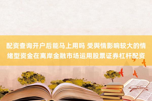 配资查询开户后能马上用吗 受舆情影响较大的情绪型资金在离岸金融市场运用股票证券杠杆配资