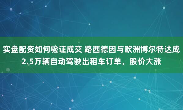 实盘配资如何验证成交 路西德因与欧洲博尔特达成2.5万辆自动驾驶出租车订单，股价大涨