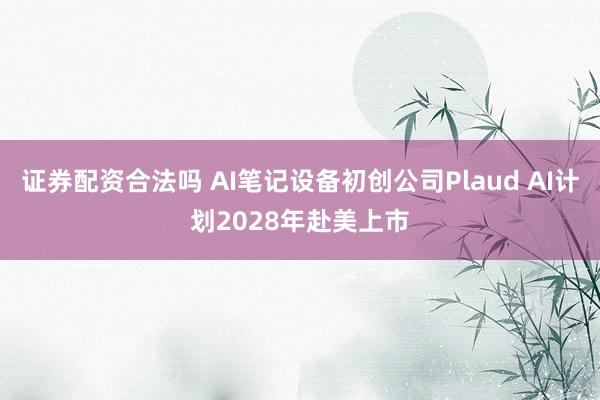 证券配资合法吗 AI笔记设备初创公司Plaud AI计划2028年赴美上市