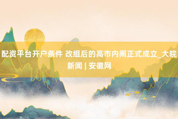 配资平台开户条件 改组后的高市内阁正式成立_大皖新闻 | 安徽网