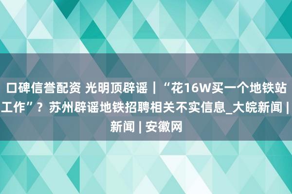 口碑信誉配资 光明顶辟谣｜“花16W买一个地铁站务员的工作”？苏州辟谣地铁招聘相关不实信息_大皖新闻 | 安徽网