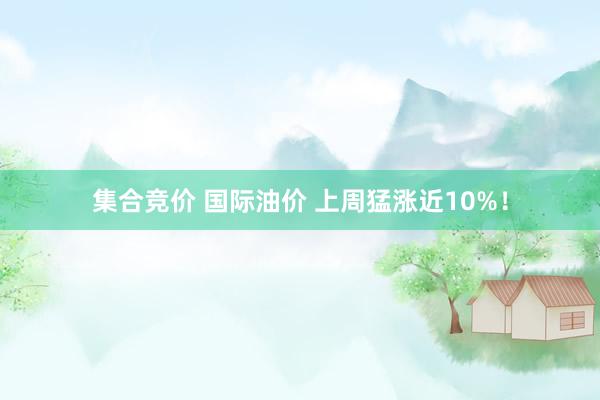 集合竞价 国际油价 上周猛涨近10%！