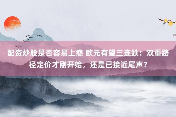 配资炒股是否容易上瘾 欧元有望三连跌：双重路径定价才刚开始，还是已接近尾声？