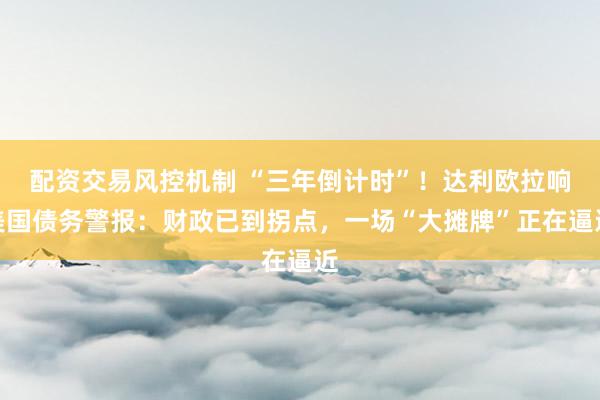 配资交易风控机制 “三年倒计时”！达利欧拉响美国债务警报：财政已到拐点，一场“大摊牌”正在逼近
