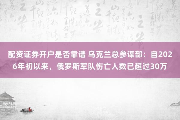 配资证券开户是否靠谱 乌克兰总参谋部：自2026年初以来，俄罗斯军队伤亡人数已超过30万