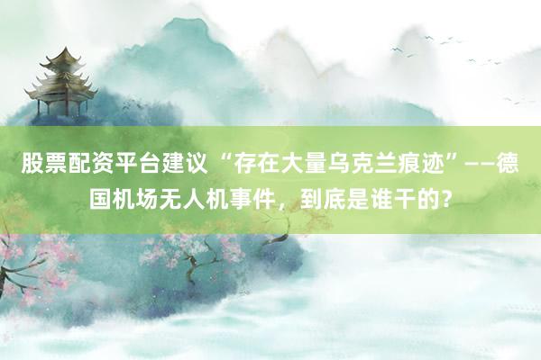 股票配资平台建议 “存在大量乌克兰痕迹”——德国机场无人机事件,到底是谁干的?