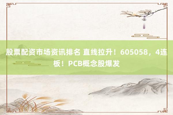股票配资市场资讯排名 直线拉升！605058，4连板！PCB概念股爆发