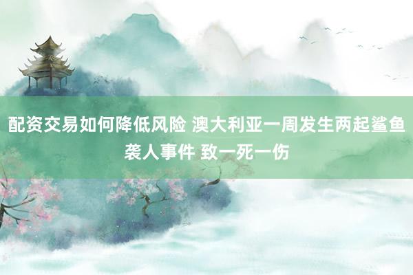 配资交易如何降低风险 澳大利亚一周发生两起鲨鱼袭人事件 致一死一伤