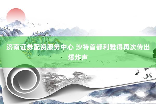 济南证券配资服务中心 沙特首都利雅得再次传出爆炸声