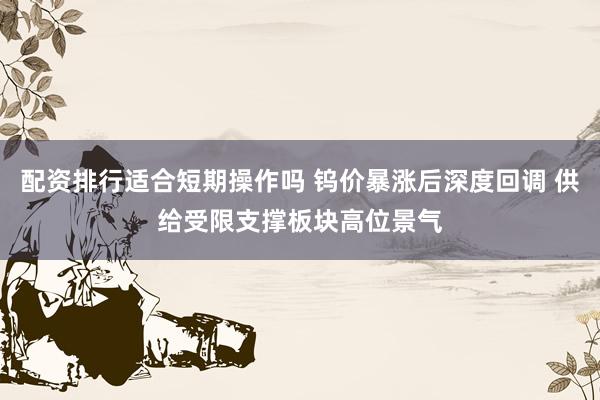 配资排行适合短期操作吗 钨价暴涨后深度回调 供给受限支撑板块高位景气