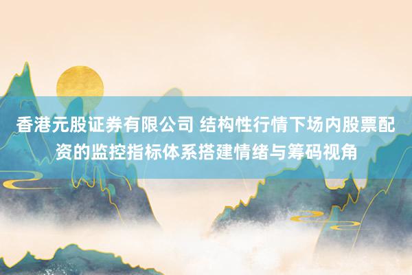 香港元股证券有限公司 结构性行情下场内股票配资的监控指标体系搭建情绪与筹码视角