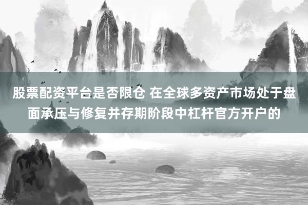 股票配资平台是否限仓 在全球多资产市场处于盘面承压与修复并存期阶段中杠杆官方开户的