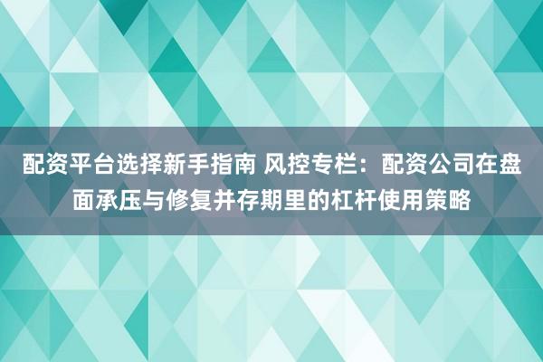 配资平台选择新手指南 风控专栏:配资公司在盘面承压与修复并存期里的杠杆使用策略