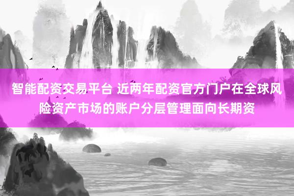 智能配资交易平台 近两年配资官方门户在全球风险资产市场的账户分层管理面向长期资