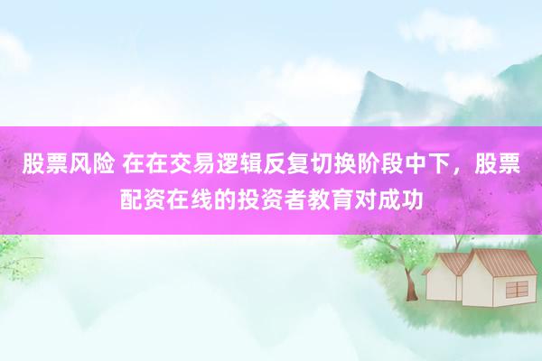 股票风险 在在交易逻辑反复切换阶段中下,股票配资在线的投资者教育对成功