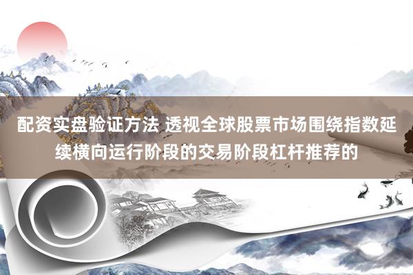 配资实盘验证方法 透视全球股票市场围绕指数延续横向运行阶段的交易阶段杠杆推荐的