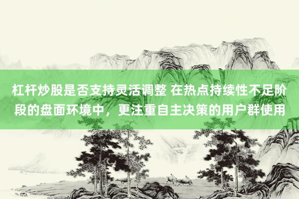 杠杆炒股是否支持灵活调整 在热点持续性不足阶段的盘面环境中，更注重自主决策的用户群使用