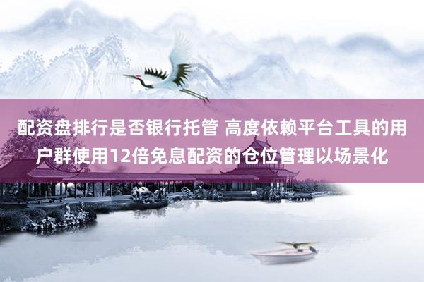 配资盘排行是否银行托管 高度依赖平台工具的用户群使用12倍免息配资的仓位管理以场景化
