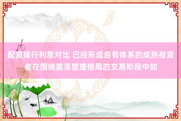 配资排行利息对比 已经形成自有体系的成熟投资者在围绕震荡整理格局的交易阶段中如