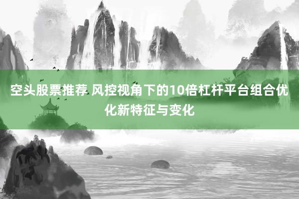空头股票推荐 风控视角下的10倍杠杆平台组合优化新特征与变化