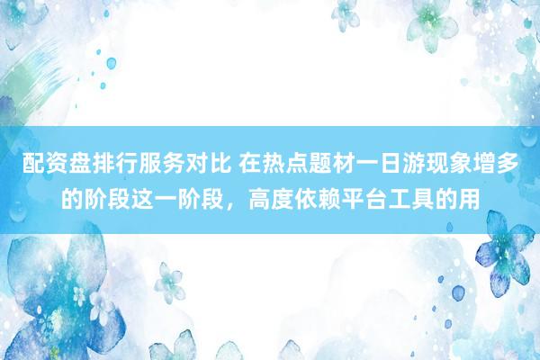 配资盘排行服务对比 在热点题材一日游现象增多的阶段这一阶段，高度依赖平台工具的用