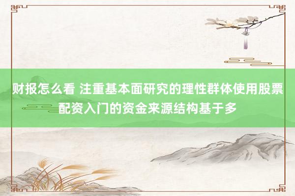 财报怎么看 注重基本面研究的理性群体使用股票配资入门的资金来源结构基于多