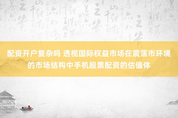 配资开户复杂吗 透视国际权益市场在震荡市环境的市场结构中手机股票配资的估值体