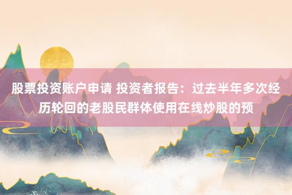 股票投资账户申请 投资者报告：过去半年多次经历轮回的老股民群体使用在线炒股的预