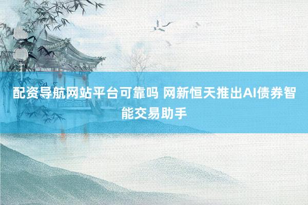 配资导航网站平台可靠吗 网新恒天推出AI债券智能交易助手