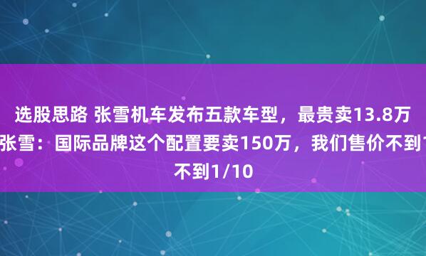 选股思路 张雪机车发布五款车型，最贵卖13.8万元，张雪：国际品牌这个配置要卖150万，我们售价不到1/10