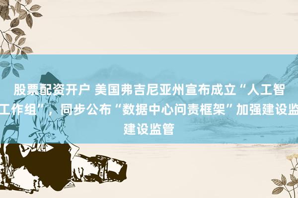 股票配资开户 美国弗吉尼亚州宣布成立“人工智能工作组”，同步公布“数据中心问责框架”加强建设监管