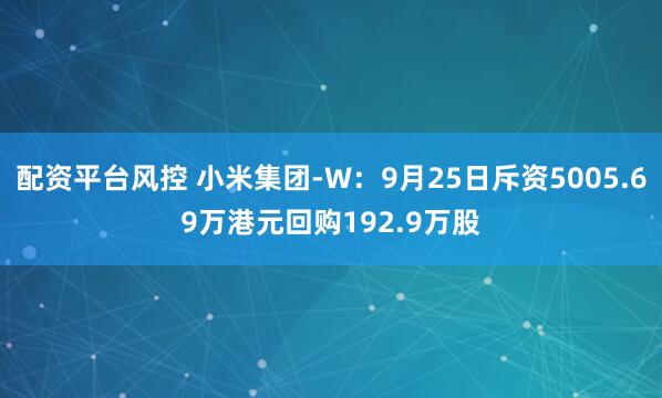 配资平台风控 小米集团-W：9月25日斥资5005.69万港元回购192.9万股
