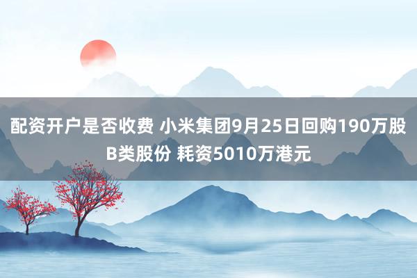 配资开户是否收费 小米集团9月25日回购190万股B类股份 耗资5010万港元