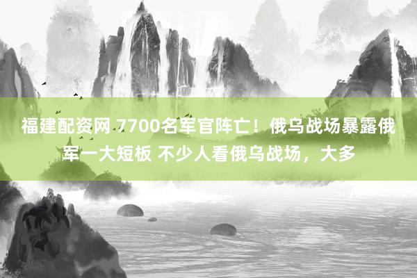 福建配资网 7700名军官阵亡！俄乌战场暴露俄军一大短板 不少人看俄乌战场，大多