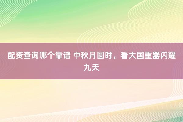 配资查询哪个靠谱 中秋月圆时，看大国重器闪耀九天