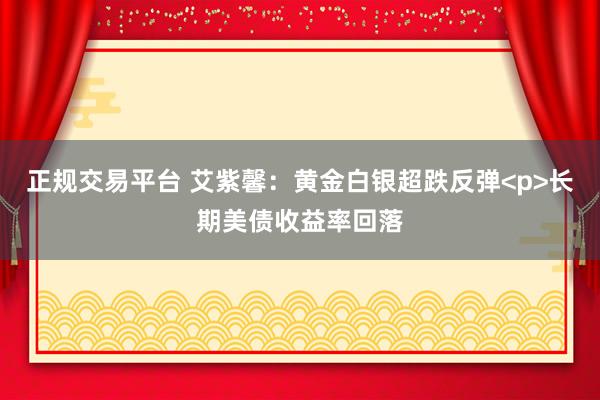 正规交易平台 艾紫馨：黄金白银超跌反弹<p>长期美债收益率回落