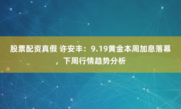 股票配资真假 许安丰：9.19黄金本周加息落幕，下周行情趋势分析