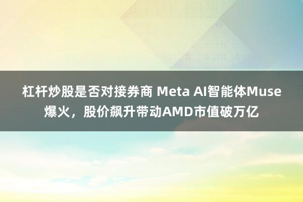 杠杆炒股是否对接券商 Meta AI智能体Muse爆火，股价飙升带动AMD市值破万亿