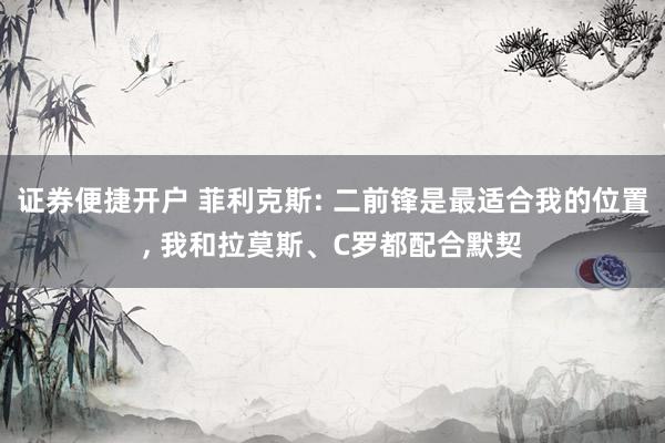 证券便捷开户 菲利克斯: 二前锋是最适合我的位置, 我和拉莫斯、C罗都配合默契