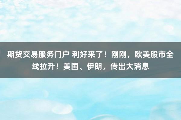 期货交易服务门户 利好来了！刚刚，欧美股市全线拉升！美国、伊朗，传出大消息