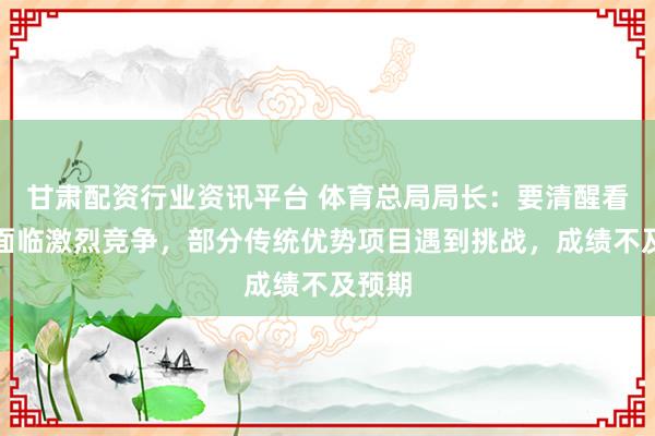 甘肃配资行业资讯平台 体育总局局长：要清醒看到，面临激烈竞争，部分传统优势项目遇到挑战，成绩不及预期