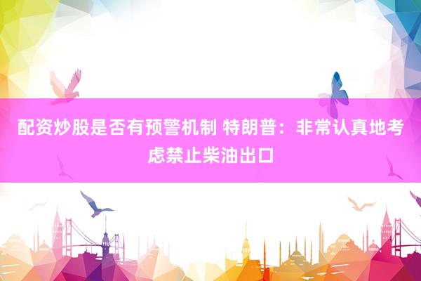 配资炒股是否有预警机制 特朗普：非常认真地考虑禁止柴油出口