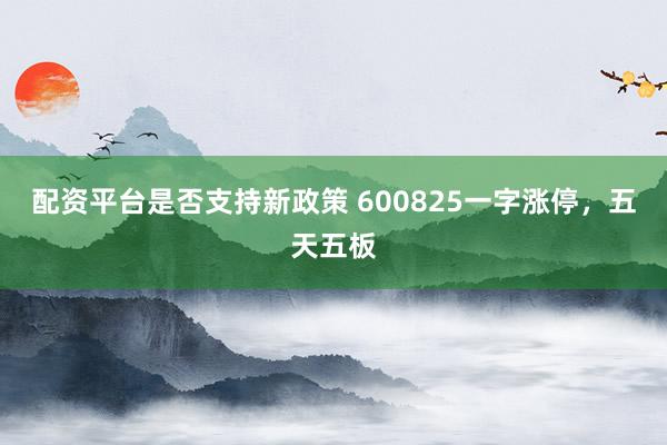 配资平台是否支持新政策 600825一字涨停，五天五板