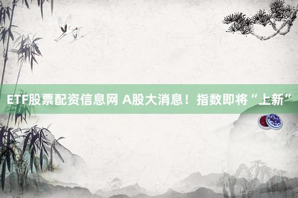ETF股票配资信息网 A股大消息！指数即将“上新”