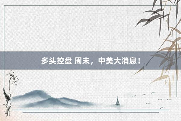 多头控盘 周末，中美大消息！
